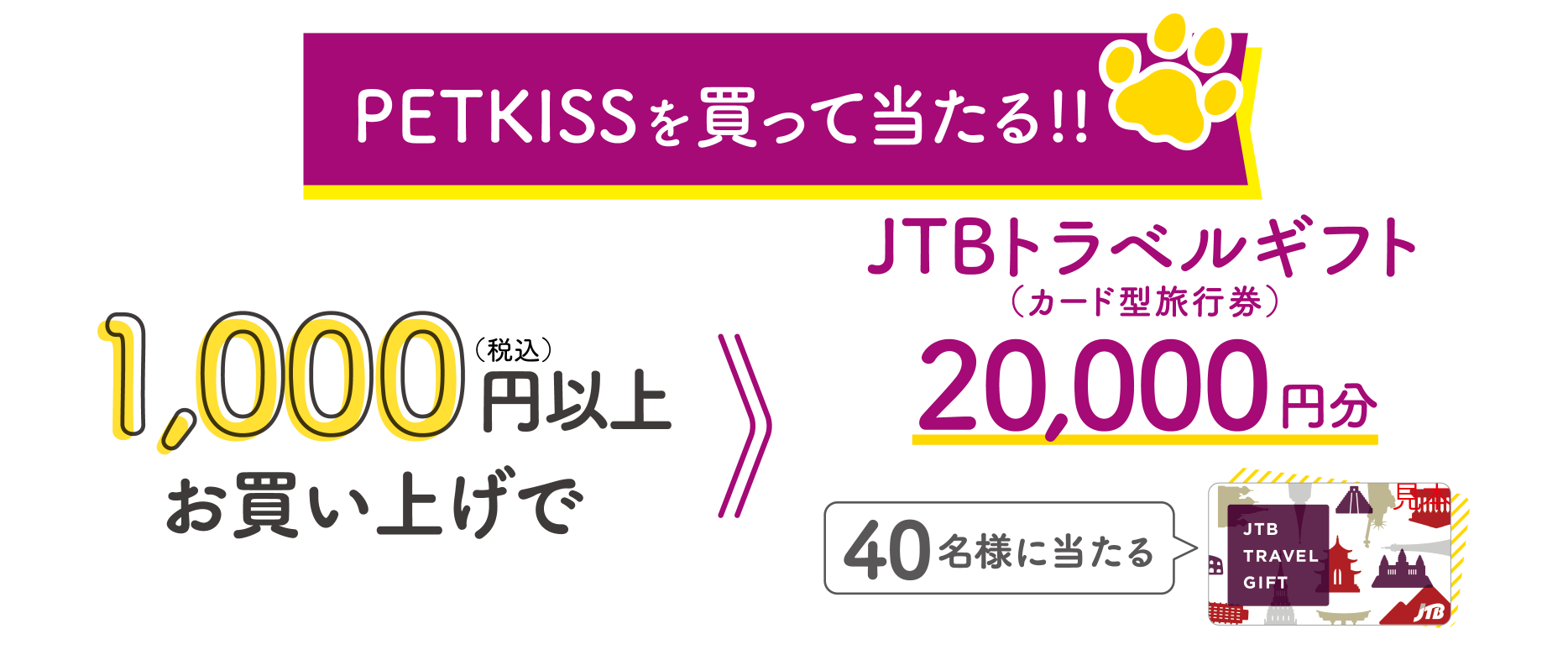 PETKISSを買って当たる!!1,000円（税込）お買い上げで40名様に当たる JTBトラベルギフト20,000円分