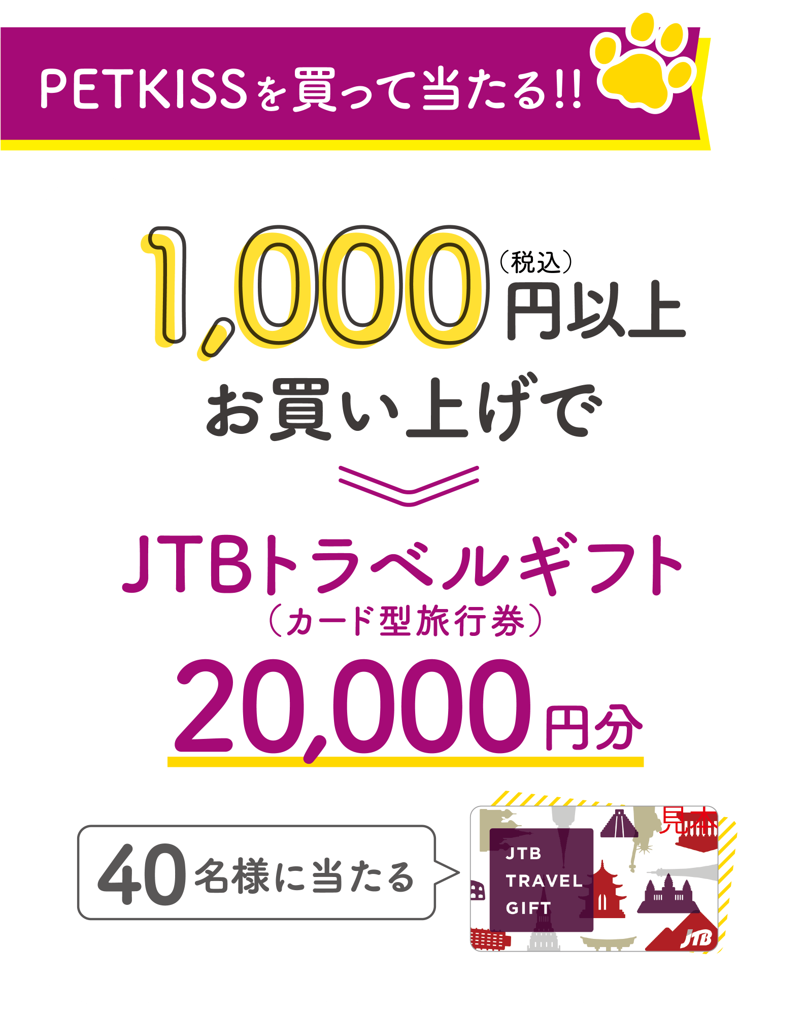 PETKISSを買って当たる!!1,000円（税込）お買い上げで40名様に当たる JTBトラベルギフト20,000円分